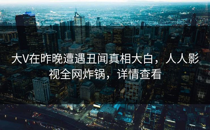大V在昨晚遭遇丑闻真相大白,人人影视全网炸锅,详情查看 大V在昨晚遭遇丑闻真相大白,人人影视全网炸锅,详情查看
