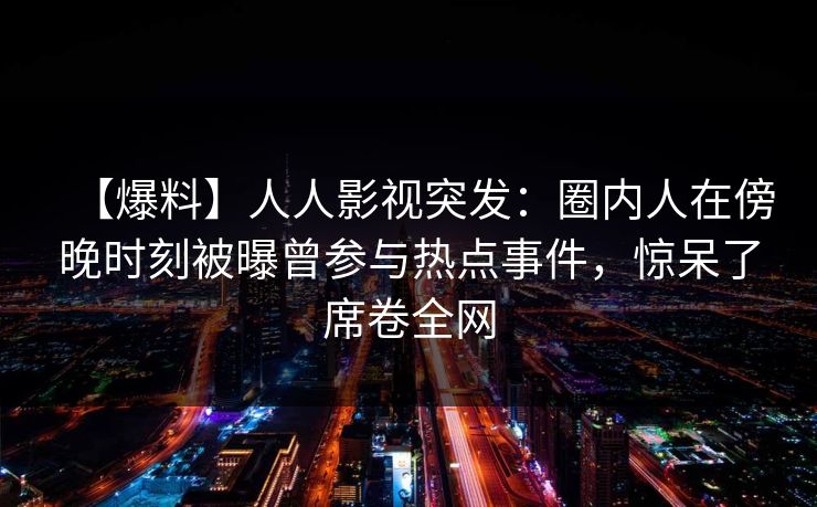 【爆料】人人影视突发：圈内人在傍晚时刻被曝曾参与热点事件，惊呆了席卷全网