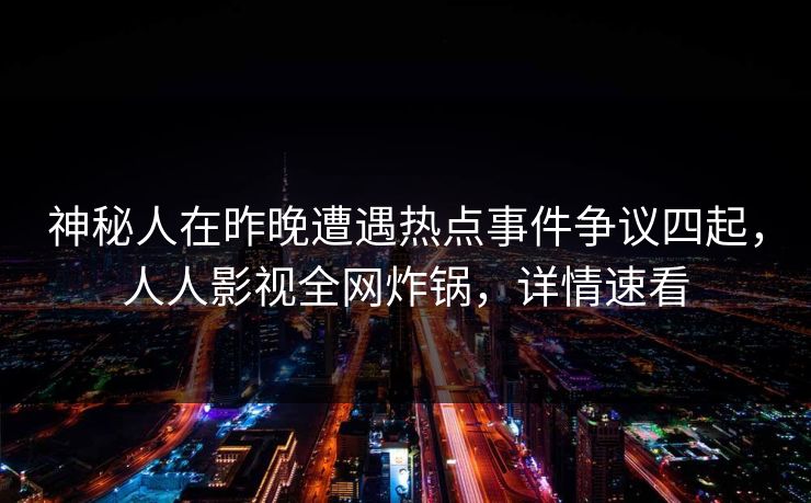 神秘人在昨晚遭遇热点事件争议四起，人人影视全网炸锅，详情速看