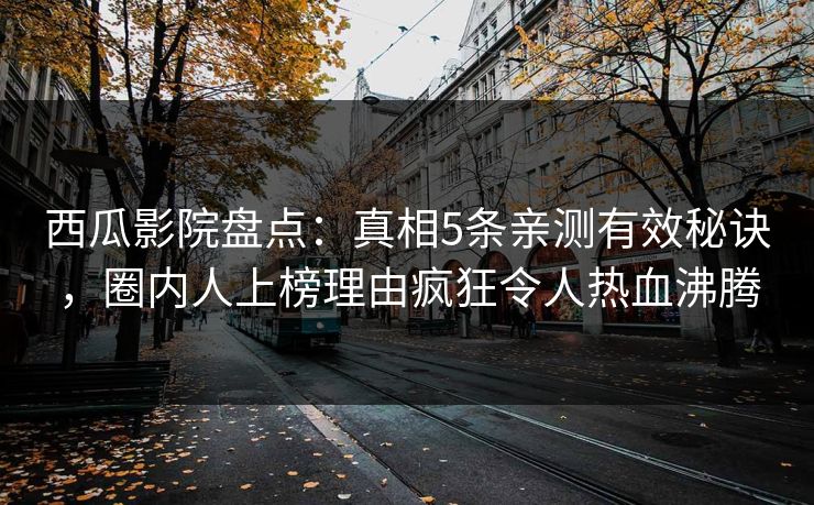 西瓜影院盘点：真相5条亲测有效秘诀，圈内人上榜理由疯狂令人热血沸腾
