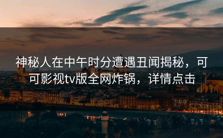 神秘人在中午时分遭遇丑闻揭秘，可可影视tv版全网炸锅，详情点击