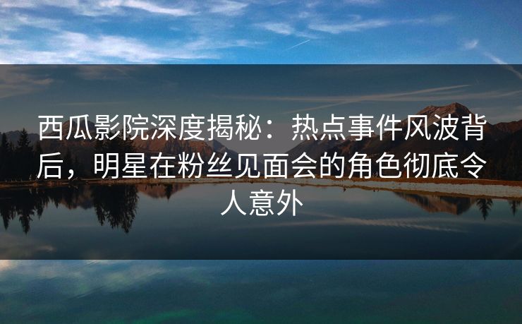 西瓜影院深度揭秘:热点事件风波背后,明星在粉丝见面会的角色彻底令人意外 西瓜影院深度揭秘:热点事件风波背后,明星在粉丝见面会的角色彻底令人意外