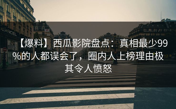 【爆料】西瓜影院盘点：真相最少99%的人都误会了，圈内人上榜理由极其令人愤怒