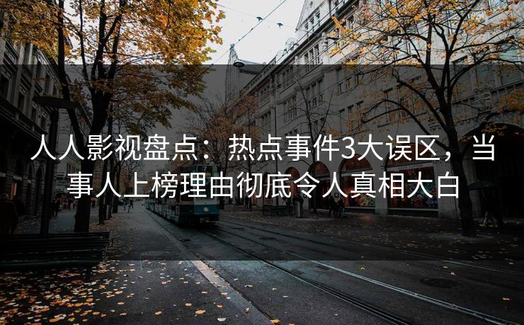 人人影视盘点:热点事件3大误区,当事人上榜理由彻底令人真相大白 人人影视盘点:热点事件3大误区,当事人上榜理由彻底令人真相大白
