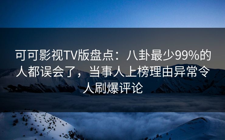可可影视TV版盘点：八卦最少99%的人都误会了，当事人上榜理由异常令人刷爆评论