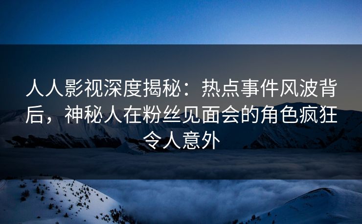 人人影视深度揭秘:热点事件风波背后,神秘人在粉丝见面会的角色疯狂令人意外 人人影视深度揭秘:热点事件风波背后,神秘人在粉丝见面会的角色疯狂令人意外