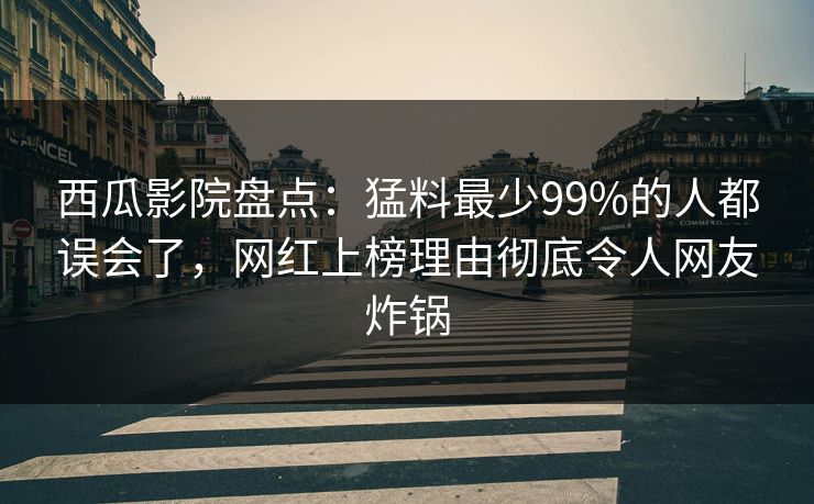 西瓜影院盘点:猛料最少99%的人都误会了,网红上榜理由彻底令人网友炸锅 西瓜影院盘点:猛料最少99%的人都误会了,网红上榜理由彻底令人网友炸锅