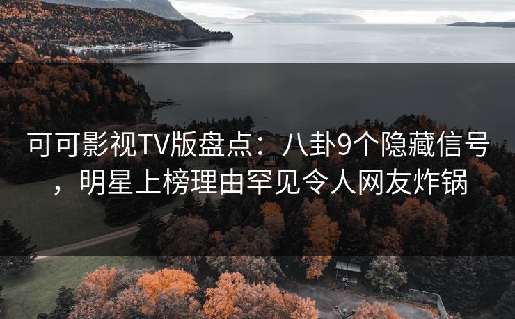 可可影视TV版盘点:八卦9个隐藏信号,明星上榜理由罕见令人网友炸锅 可可影视TV版盘点:八卦9个隐藏信号,明星上榜理由罕见令人网友炸锅