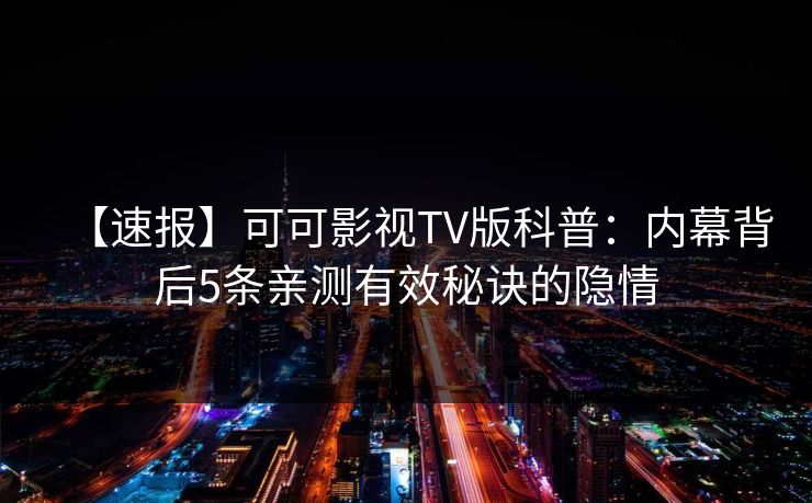 【速报】可可影视TV版科普：内幕背后5条亲测有效秘诀的隐情