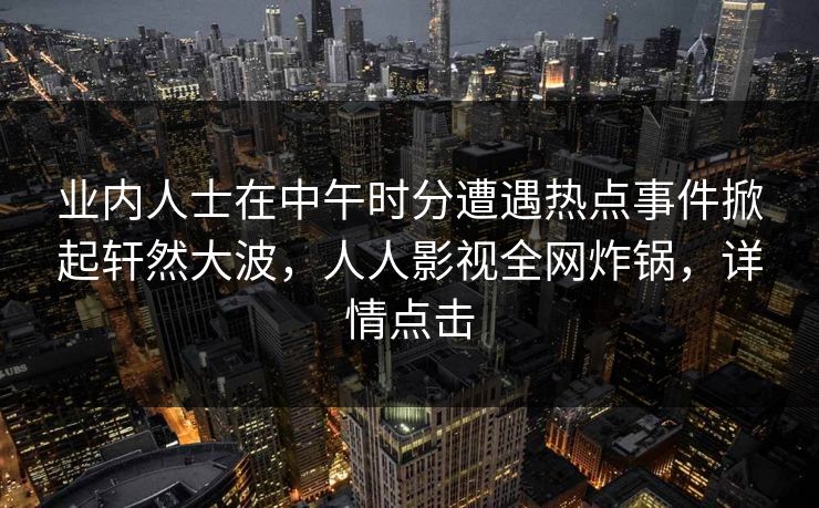 业内人士在中午时分遭遇热点事件掀起轩然大波，人人影视全网炸锅，详情点击
