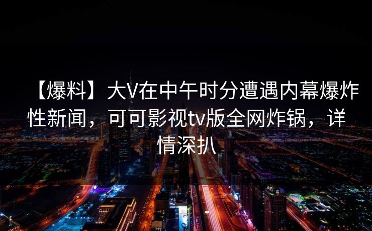 【爆料】大V在中午时分遭遇内幕爆炸性新闻,可可影视tv版全网炸锅,详情深扒 【爆料】大V在中午时分遭遇内幕爆炸性新闻,可可影视tv版全网炸锅,详情深扒