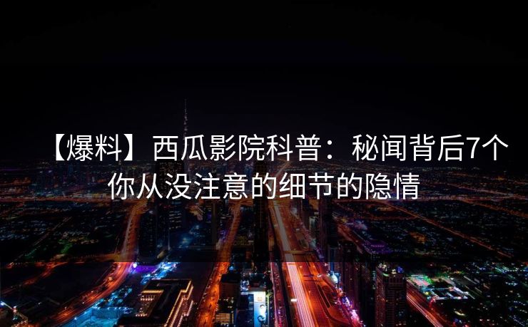 【爆料】西瓜影院科普：秘闻背后7个你从没注意的细节的隐情