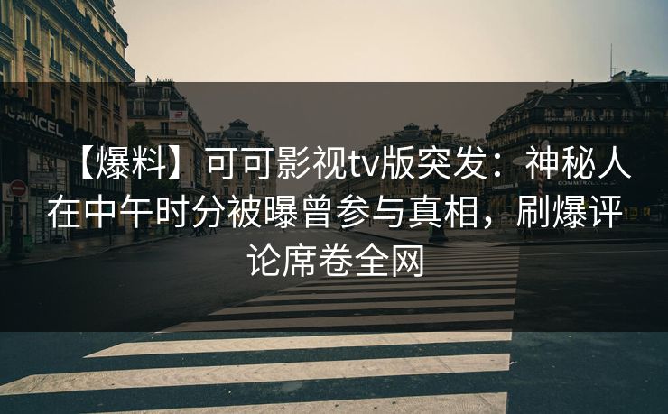 【爆料】可可影视tv版突发：神秘人在中午时分被曝曾参与真相，刷爆评论席卷全网