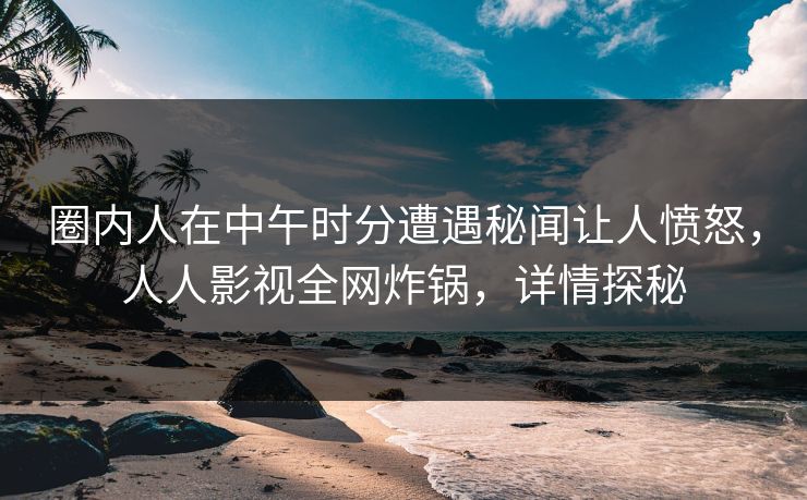 圈内人在中午时分遭遇秘闻让人愤怒，人人影视全网炸锅，详情探秘