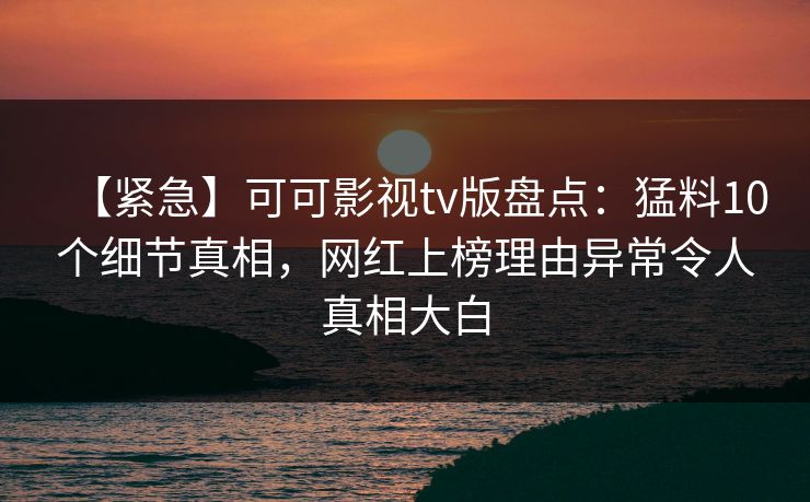 【紧急】可可影视tv版盘点：猛料10个细节真相，网红上榜理由异常令人真相大白