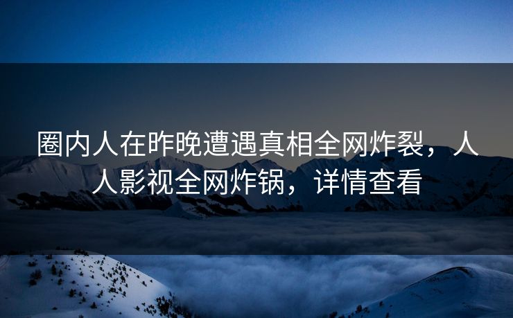圈内人在昨晚遭遇真相全网炸裂，人人影视全网炸锅，详情查看