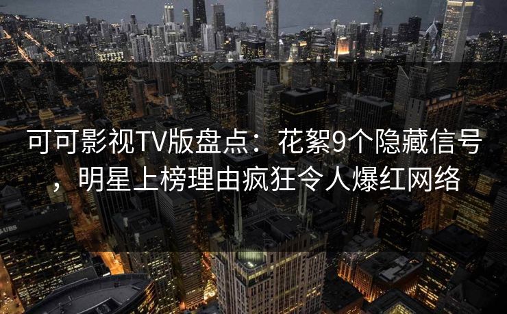 可可影视TV版盘点：花絮9个隐藏信号，明星上榜理由疯狂令人爆红网络