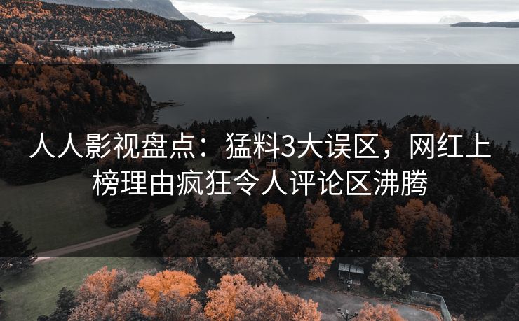 人人影视盘点：猛料3大误区，网红上榜理由疯狂令人评论区沸腾