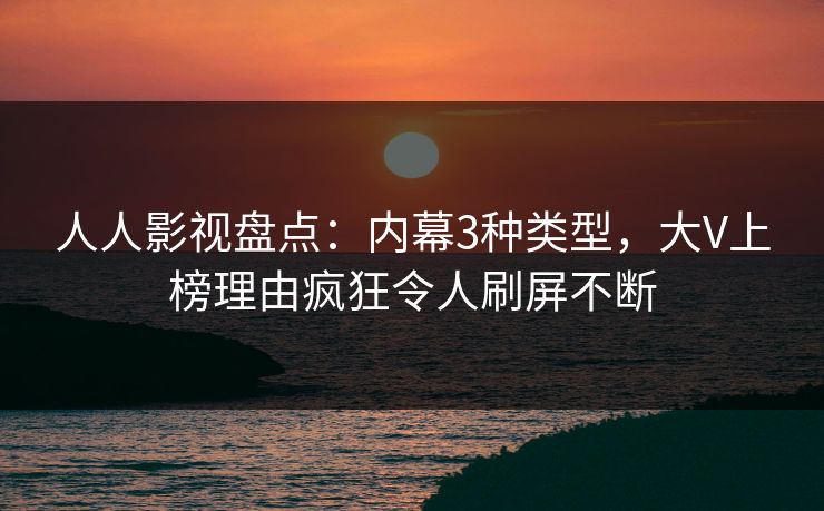 人人影视盘点：内幕3种类型，大V上榜理由疯狂令人刷屏不断
