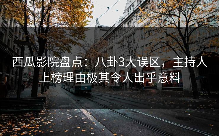 西瓜影院盘点：八卦3大误区，主持人上榜理由极其令人出乎意料
