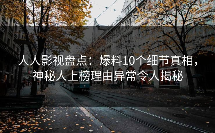 人人影视盘点：爆料10个细节真相，神秘人上榜理由异常令人揭秘