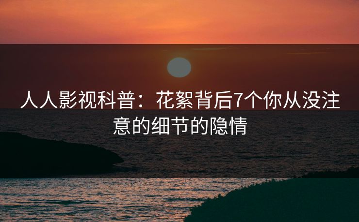人人影视科普：花絮背后7个你从没注意的细节的隐情