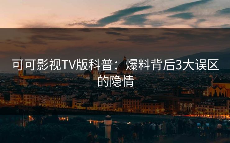可可影视TV版科普：爆料背后3大误区的隐情
