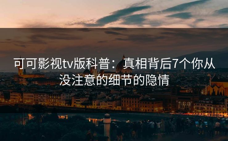 可可影视tv版科普：真相背后7个你从没注意的细节的隐情