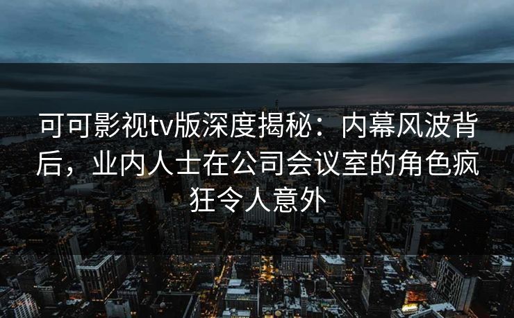 可可影视tv版深度揭秘：内幕风波背后，业内人士在公司会议室的角色疯狂令人意外