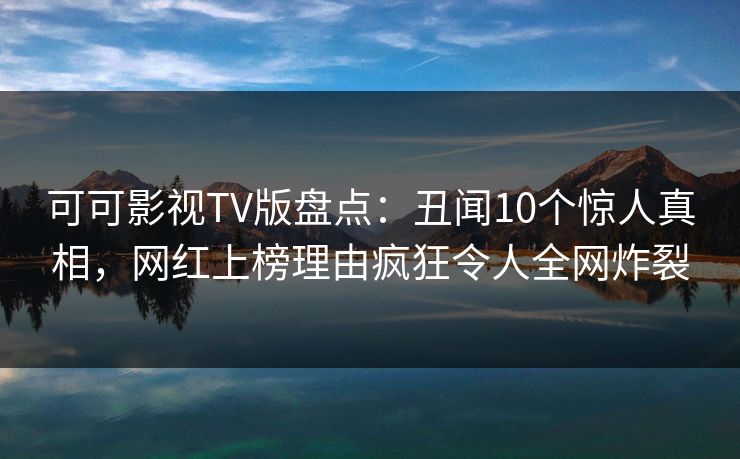 可可影视TV版盘点：丑闻10个惊人真相，网红上榜理由疯狂令人全网炸裂
