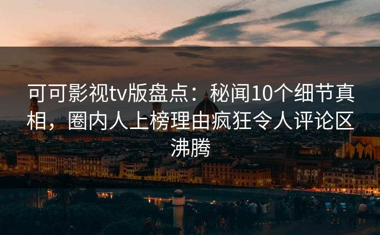 可可影视tv版盘点：秘闻10个细节真相，圈内人上榜理由疯狂令人评论区沸腾