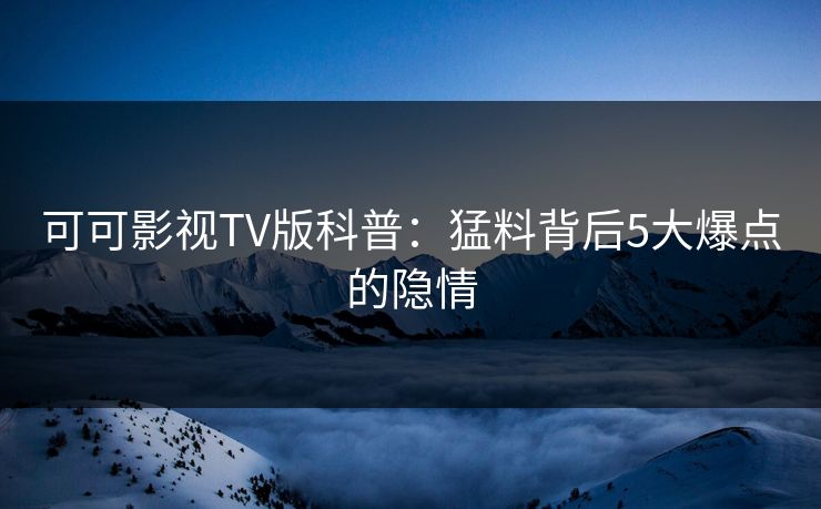 可可影视TV版科普：猛料背后5大爆点的隐情