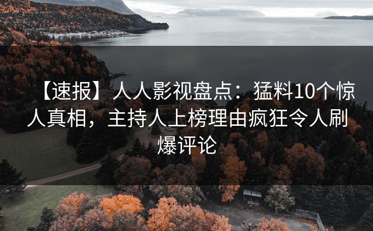 【速报】人人影视盘点：猛料10个惊人真相，主持人上榜理由疯狂令人刷爆评论