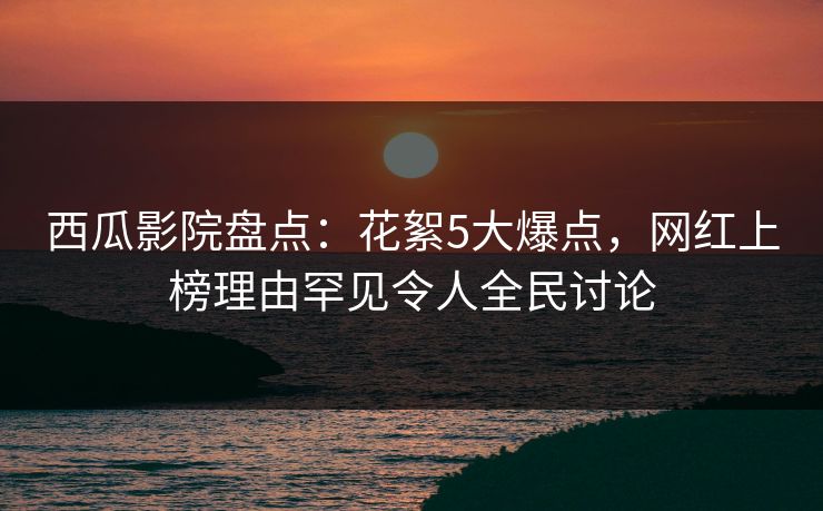 西瓜影院盘点:花絮5大爆点,网红上榜理由罕见令人全民讨论 西瓜影院盘点:花絮5大爆点,网红上榜理由罕见令人全民讨论