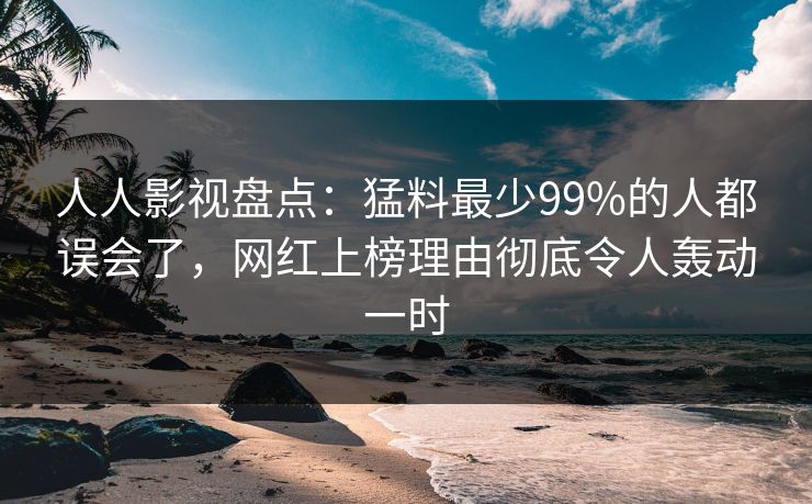 人人影视盘点：猛料最少99%的人都误会了，网红上榜理由彻底令人轰动一时