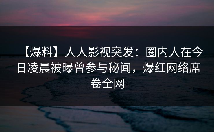 【爆料】人人影视突发:圈内人在今日凌晨被曝曾参与秘闻,爆红网络席卷全网 【爆料】人人影视突发:圈内人在今日凌晨被曝曾参与秘闻,爆红网络席卷全网