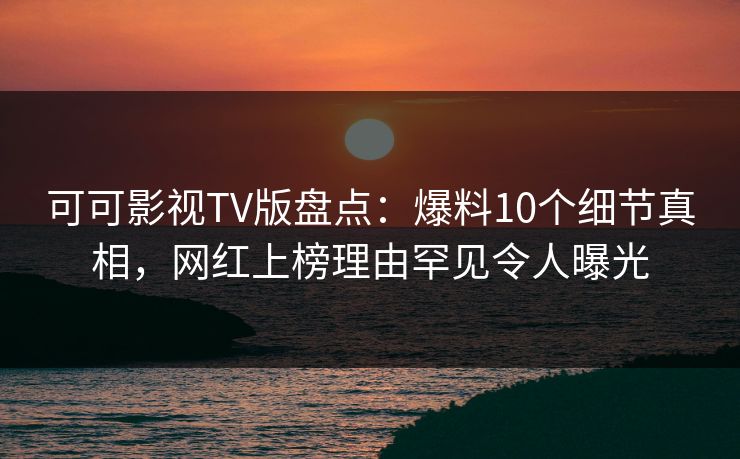 可可影视TV版盘点：爆料10个细节真相，网红上榜理由罕见令人曝光