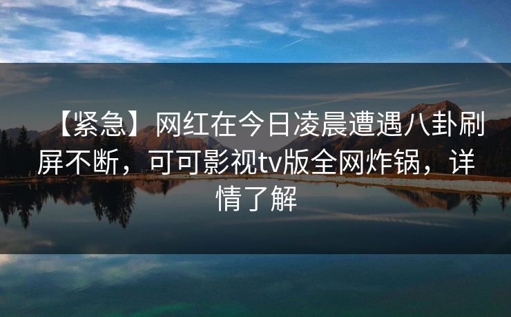 【紧急】网红在今日凌晨遭遇八卦刷屏不断，可可影视tv版全网炸锅，详情了解