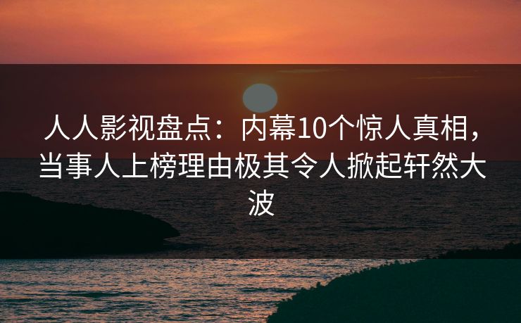人人影视盘点：内幕10个惊人真相，当事人上榜理由极其令人掀起轩然大波