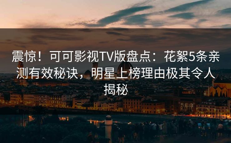 震惊!可可影视TV版盘点:花絮5条亲测有效秘诀,明星上榜理由极其令人揭秘 震惊!可可影视TV版盘点:花絮5条亲测有效秘诀,明星上榜理由极其令人揭秘