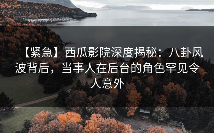 【紧急】西瓜影院深度揭秘:八卦风波背后,当事人在后台的角色罕见令人意外 【紧急】西瓜影院深度揭秘:八卦风波背后,当事人在后台的角色罕见令人意外