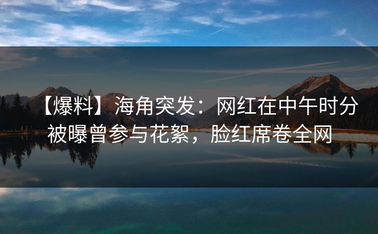 【爆料】海角突发:网红在中午时分被曝曾参与花絮,脸红席卷全网 【爆料】海角突发:网红在中午时分被曝曾参与花絮,脸红席卷全网