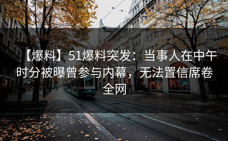 【爆料】51爆料突发：当事人在中午时分被曝曾参与内幕，无法置信席卷全网