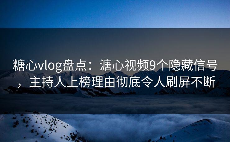 糖心vlog盘点:溏心视频9个隐藏信号,主持人上榜理由彻底令人刷屏不断 糖心vlog盘点:溏心视频9个隐藏信号,主持人上榜理由彻底令人刷屏不断