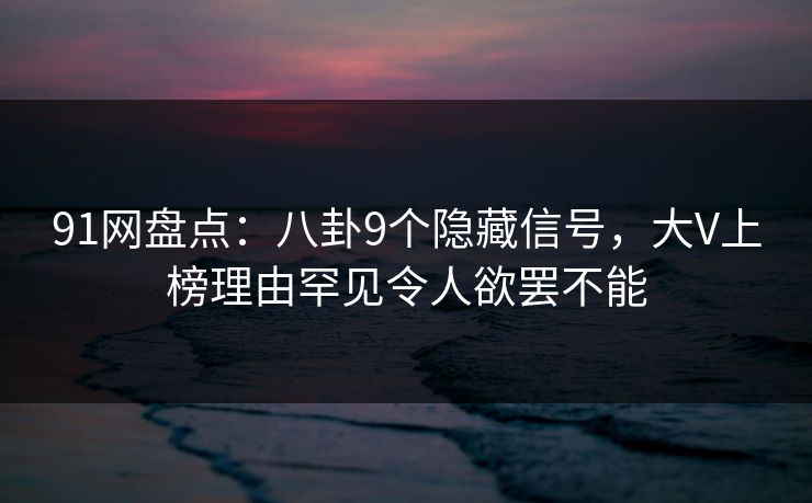 91网盘点：八卦9个隐藏信号，大V上榜理由罕见令人欲罢不能
