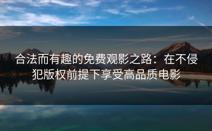 合法而有趣的免费观影之路:在不侵犯版权前提下享受高品质电影 合法而有趣的免费观影之路:在不侵犯版权前提下享受高品质电影