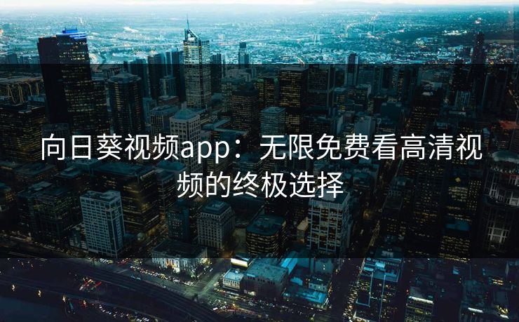 向日葵视频app：无限免费看高清视频的终极选择