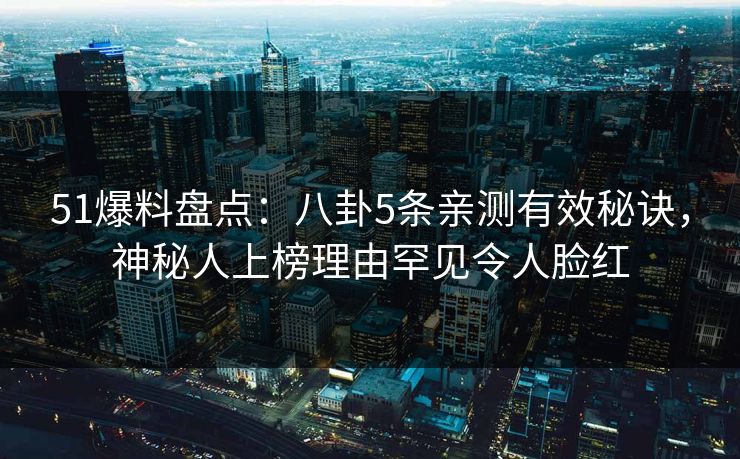 51爆料盘点:八卦5条亲测有效秘诀,神秘人上榜理由罕见令人脸红 51爆料盘点:八卦5条亲测有效秘诀,神秘人上榜理由罕见令人脸红