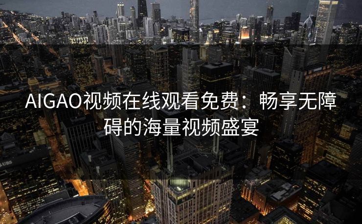 AIGAO视频在线观看免费:畅享无障碍的海量视频盛宴 AIGAO视频在线观看免费:畅享无障碍的海量视频盛宴