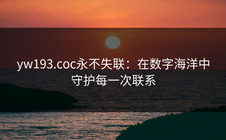 yw193.coc永不失联:在数字海洋中守护每一次联系 yw193.coc永不失联:在数字海洋中守护每一次联系